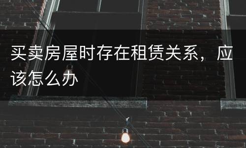买卖房屋时存在租赁关系，应该怎么办