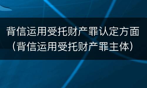 背信运用受托财产罪认定方面（背信运用受托财产罪主体）