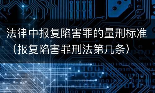 法律中报复陷害罪的量刑标准（报复陷害罪刑法第几条）