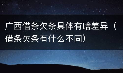 广西借条欠条具体有啥差异（借条欠条有什么不同）