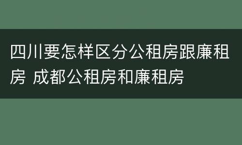 四川要怎样区分公租房跟廉租房 成都公租房和廉租房