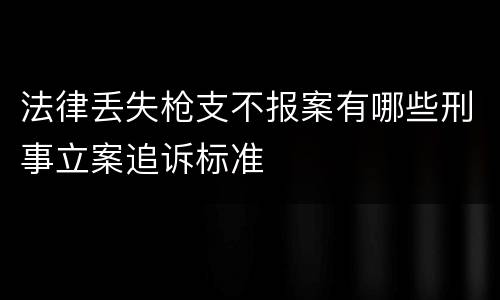 法律丢失枪支不报案有哪些刑事立案追诉标准