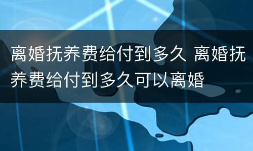 离婚抚养费给付到多久 离婚抚养费给付到多久可以离婚