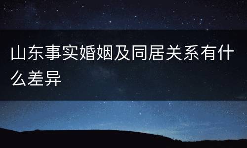山东事实婚姻及同居关系有什么差异
