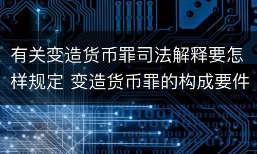 有关变造货币罪司法解释要怎样规定 变造货币罪的构成要件