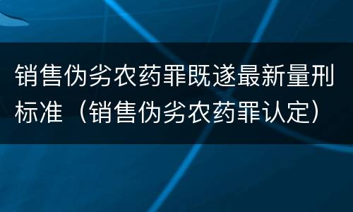 销售伪劣农药罪既遂最新量刑标准（销售伪劣农药罪认定）