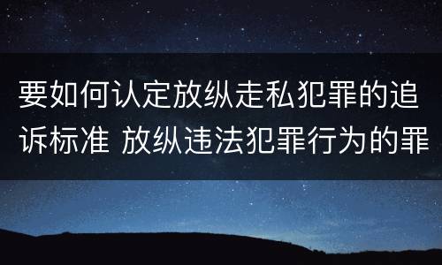 要如何认定放纵走私犯罪的追诉标准 放纵违法犯罪行为的罪名