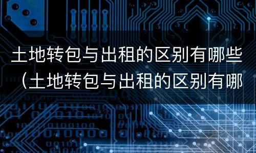 土地转包与出租的区别有哪些（土地转包与出租的区别有哪些方法）