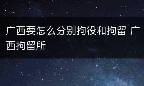 广西要怎么分别拘役和拘留 广西拘留所