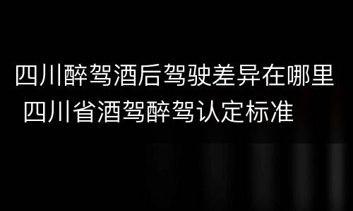 四川醉驾酒后驾驶差异在哪里 四川省酒驾醉驾认定标准