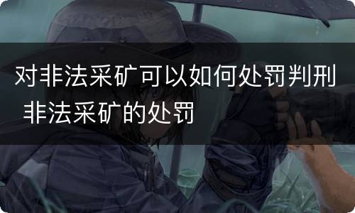 对非法采矿可以如何处罚判刑 非法采矿的处罚