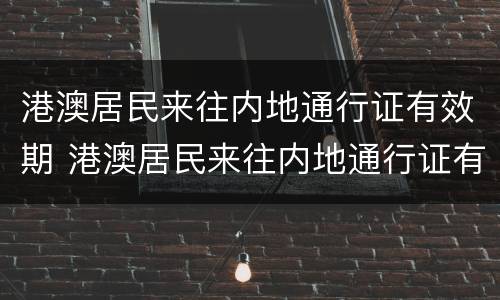 港澳居民来往内地通行证有效期 港澳居民来往内地通行证有效期分为