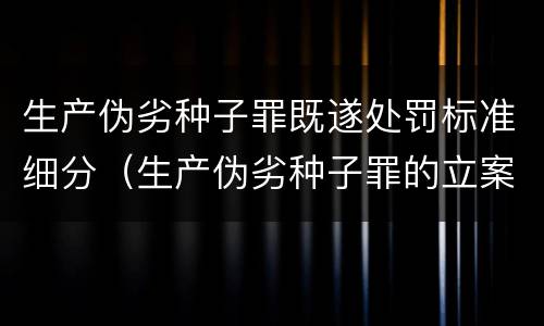 生产伪劣种子罪既遂处罚标准细分（生产伪劣种子罪的立案标准）