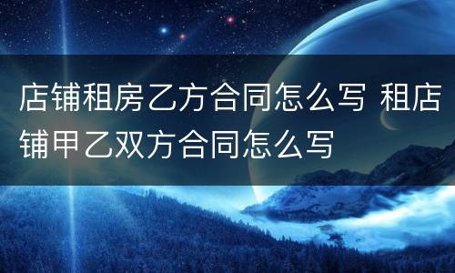 店铺租房乙方合同怎么写 租店铺甲乙双方合同怎么写