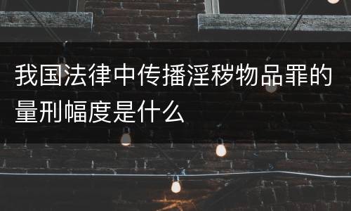 我国法律中传播淫秽物品罪的量刑幅度是什么