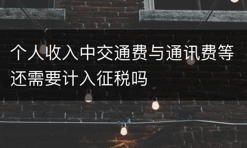 个人收入中交通费与通讯费等还需要计入征税吗
