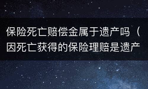 保险死亡赔偿金属于遗产吗（因死亡获得的保险理赔是遗产吗?）