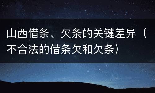 山西借条、欠条的关键差异（不合法的借条欠和欠条）