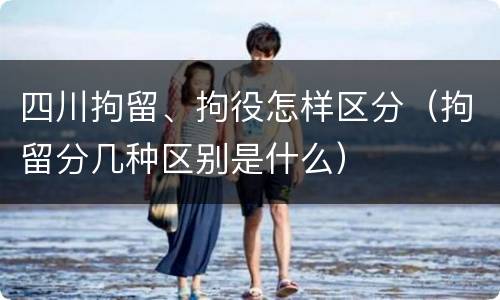 四川拘留、拘役怎样区分（拘留分几种区别是什么）