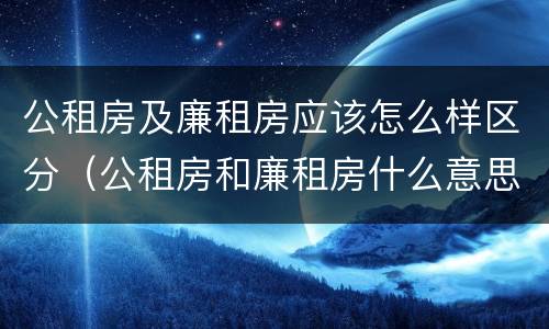 公租房及廉租房应该怎么样区分（公租房和廉租房什么意思）