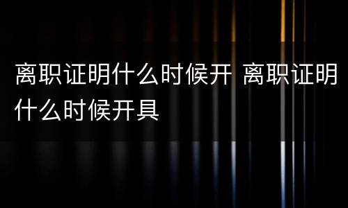 离职证明什么时候开 离职证明什么时候开具