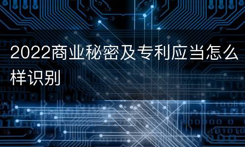 2022商业秘密及专利应当怎么样识别