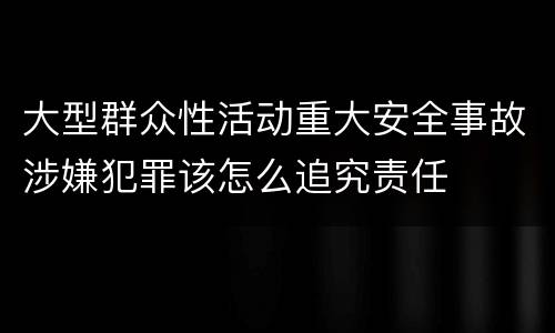 大型群众性活动重大安全事故涉嫌犯罪该怎么追究责任