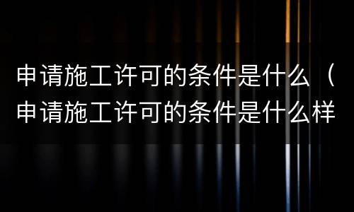 申请施工许可的条件是什么（申请施工许可的条件是什么样的）