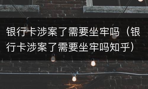 银行卡涉案了需要坐牢吗（银行卡涉案了需要坐牢吗知乎）
