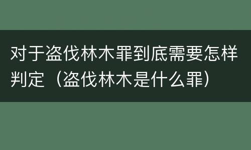 对于盗伐林木罪到底需要怎样判定（盗伐林木是什么罪）