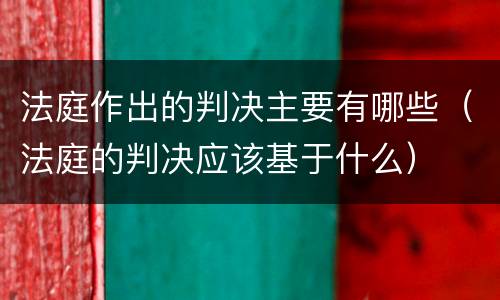 法庭作出的判决主要有哪些（法庭的判决应该基于什么）