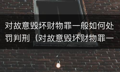 对故意毁坏财物罪一般如何处罚判刑（对故意毁坏财物罪一般如何处罚判刑多少年）