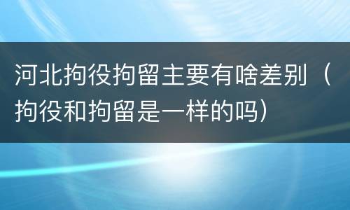 河北拘役拘留主要有啥差别（拘役和拘留是一样的吗）