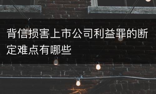 背信损害上市公司利益罪的断定难点有哪些