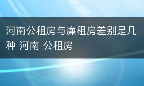 河南公租房与廉租房差别是几种 河南 公租房