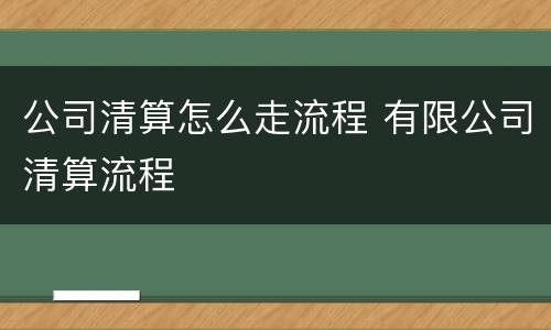 公司清算怎么走流程 有限公司清算流程
