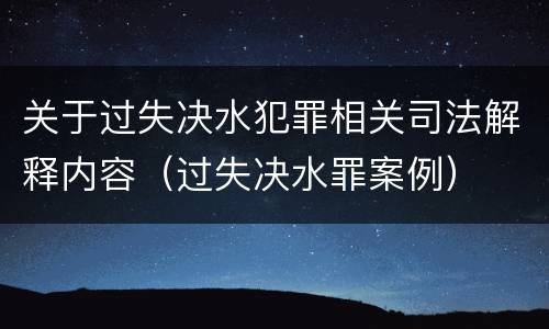 关于过失决水犯罪相关司法解释内容（过失决水罪案例）