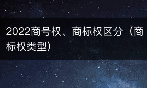 2022商号权、商标权区分（商标权类型）