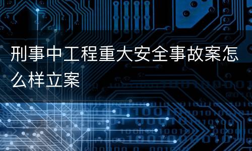 刑事中工程重大安全事故案怎么样立案