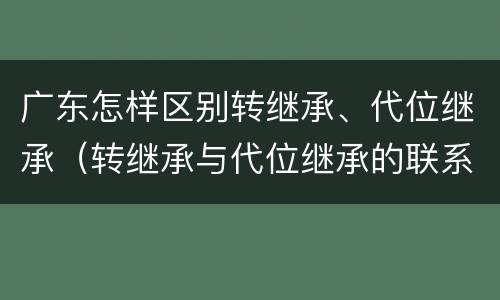 广东怎样区别转继承、代位继承（转继承与代位继承的联系与区别?）