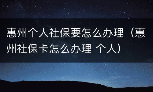 惠州个人社保要怎么办理（惠州社保卡怎么办理 个人）
