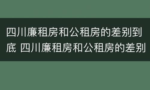 四川廉租房和公租房的差别到底 四川廉租房和公租房的差别到底多大