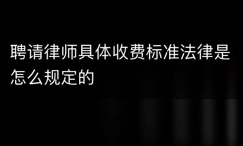 聘请律师具体收费标准法律是怎么规定的