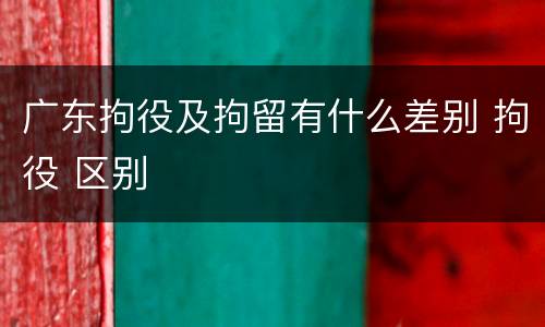 广东拘役及拘留有什么差别 拘役 区别