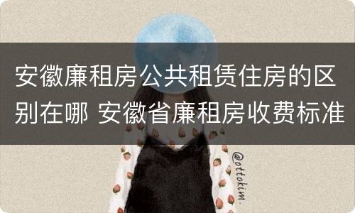 安徽廉租房公共租赁住房的区别在哪 安徽省廉租房收费标准
