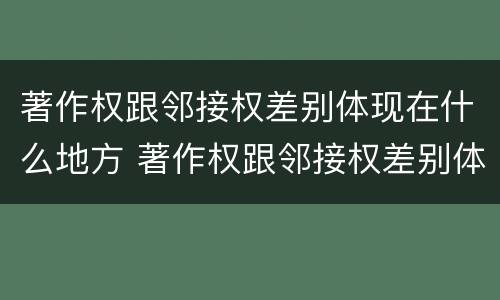 著作权跟邻接权差别体现在什么地方 著作权跟邻接权差别体现在什么地方的特点