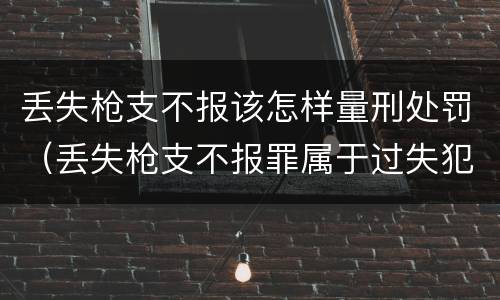 丢失枪支不报该怎样量刑处罚（丢失枪支不报罪属于过失犯罪吗）