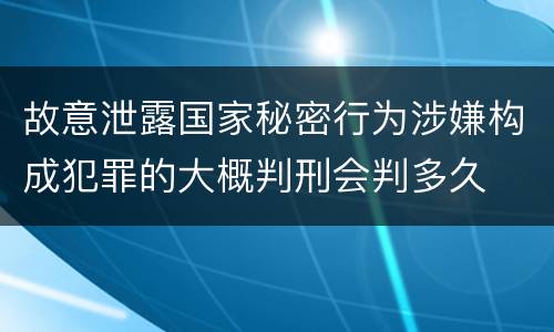 故意泄露国家秘密行为涉嫌构成犯罪的大概判刑会判多久