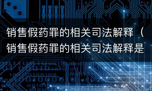 销售假药罪的相关司法解释（销售假药罪的相关司法解释是）