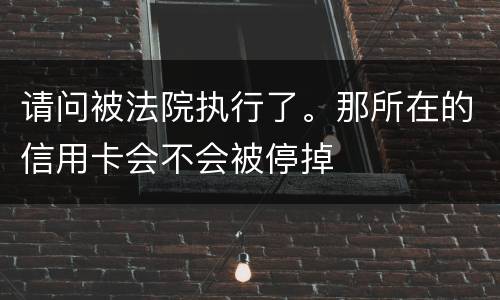 请问被法院执行了。那所在的信用卡会不会被停掉